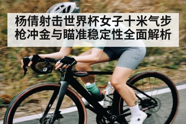杨倩射击世界杯女子十米气步枪冲金与瞄准稳定性全面解析 - kaiyun