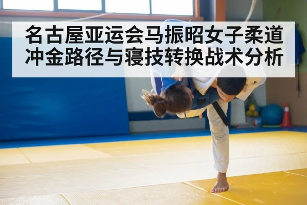 名古屋亚运会马振昭女子柔道冲金路径与寝技转换战术分析 - kaiyun