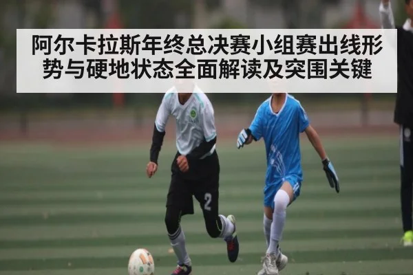 阿尔卡拉斯年终总决赛小组赛出线形势与硬地状态全面解读及突围关键 - kaiyun