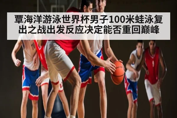覃海洋游泳世界杯男子100米蛙泳复出之战出发反应决定能否重回巅峰 - kaiyun
